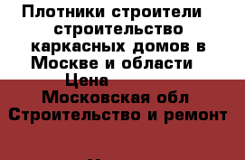 Плотники-строители - строительство каркасных домов в Москве и области › Цена ­ 3 000 - Московская обл. Строительство и ремонт » Услуги   